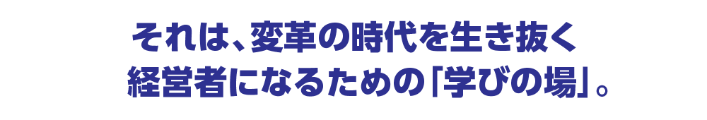 それは変革の時代を生き抜く経営者になるための学びの場