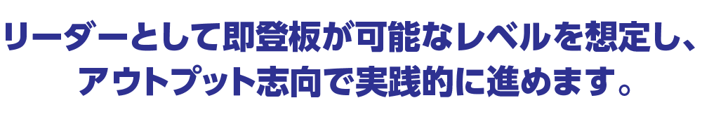 リーダーとして即登板が可能なレベルを想定しアウトプット志向で超実践的にすすめます